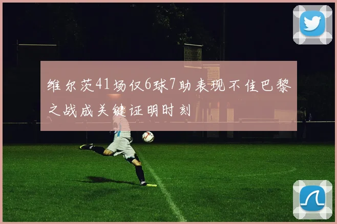 维尔茨41场仅6球7助表现不佳巴黎之战成关键证明时刻