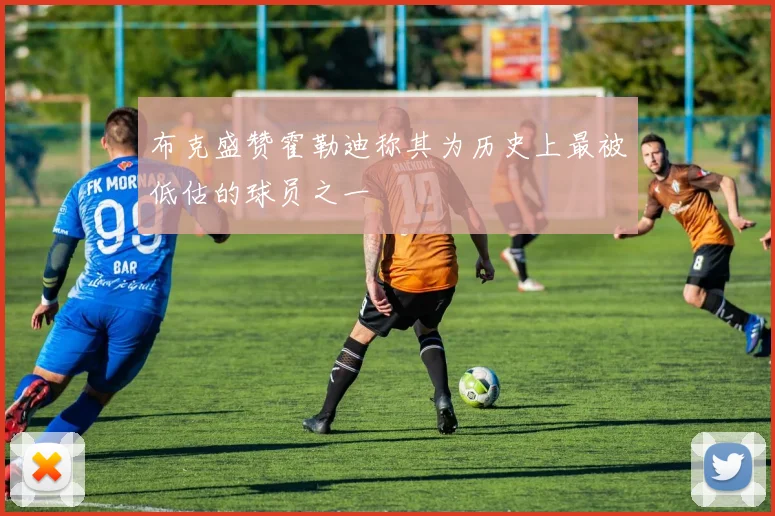 布克盛赞霍勒迪称其为历史上最被低估的球员之一