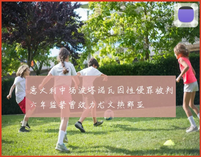 意大利中场波塔诺瓦因性侵罪被判六年监禁曾效力尤文热那亚