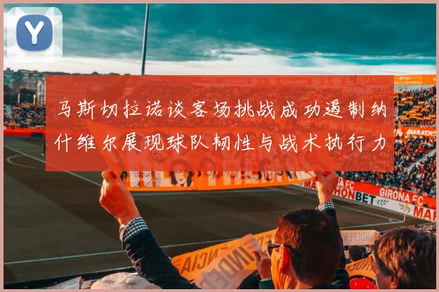 马斯切拉诺谈客场挑战成功遏制纳什维尔展现球队韧性与战术执行力