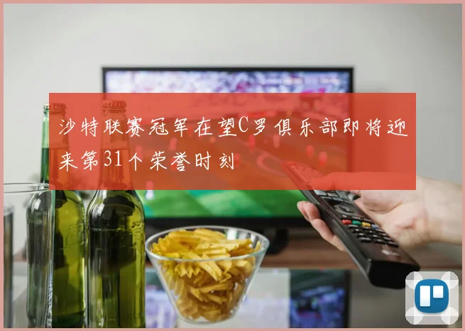 沙特联赛冠军在望C罗俱乐部即将迎来第31个荣誉时刻