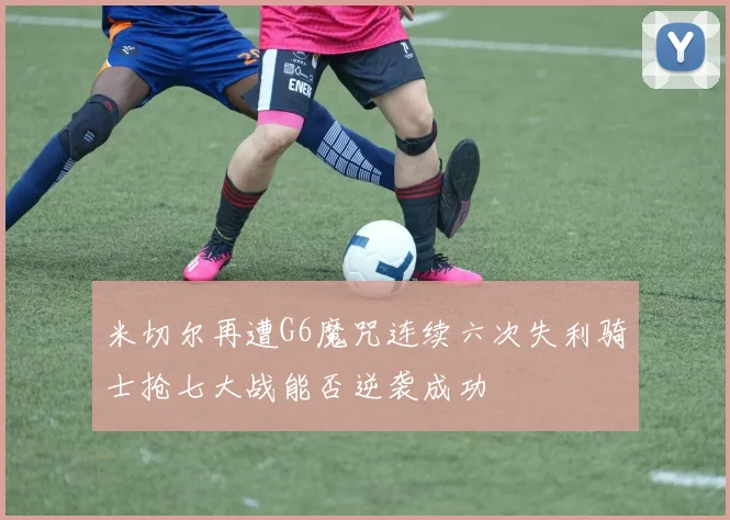 米切尔再遭G6魔咒连续六次失利骑士抢七大战能否逆袭成功