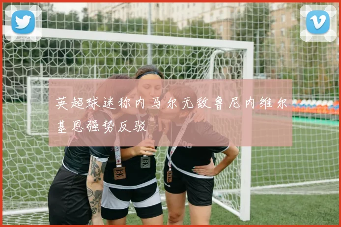 英超球迷称内马尔无敌鲁尼内维尔基恩强势反驳