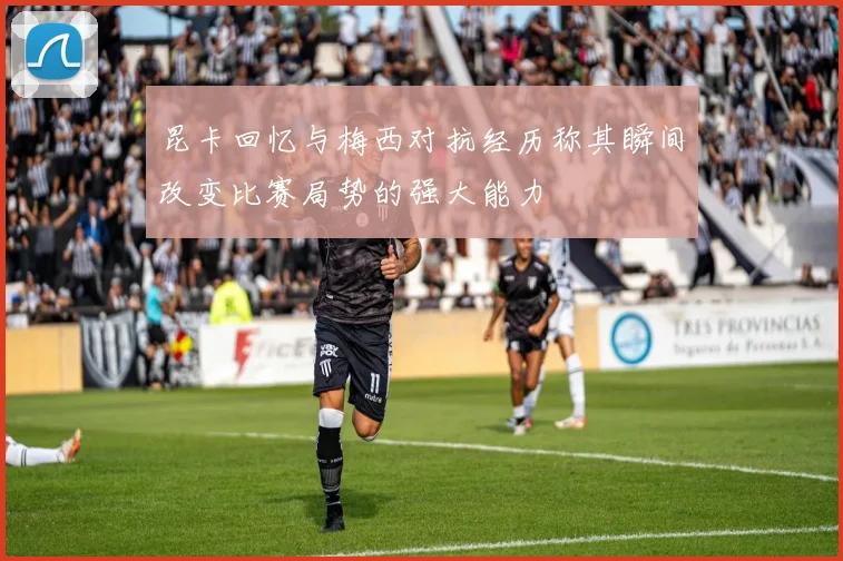 昆卡回忆与梅西对抗经历称其瞬间改变比赛局势的强大能力