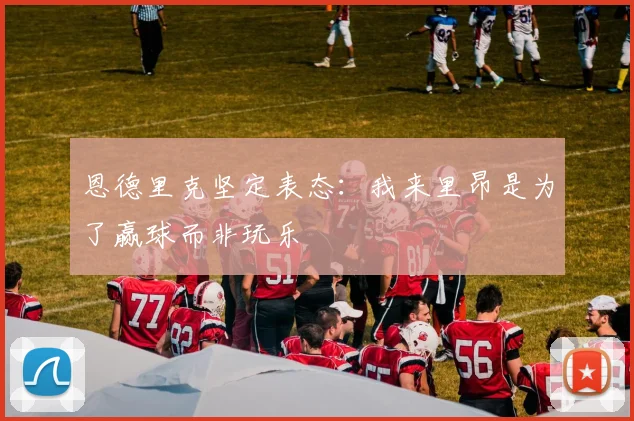 恩德里克坚定表态：我来里昂是为了赢球而非玩乐