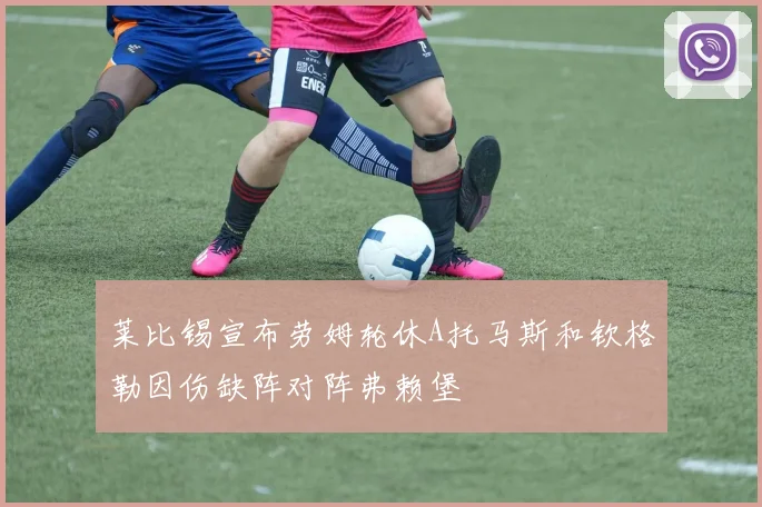 莱比锡宣布劳姆轮休A托马斯和钦格勒因伤缺阵对阵弗赖堡