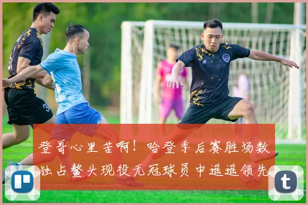 登哥心里苦啊！哈登季后赛胜场数独占鳌头现役无冠球员中遥遥领先