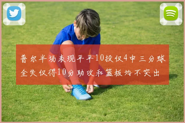 普尔半场表现平平10投仅4中三分球全失仅得10分助攻和篮板均不突出