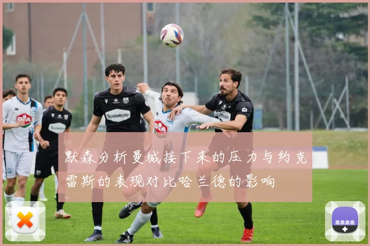 默森分析曼城接下来的压力与约克雷斯的表现对比哈兰德的影响