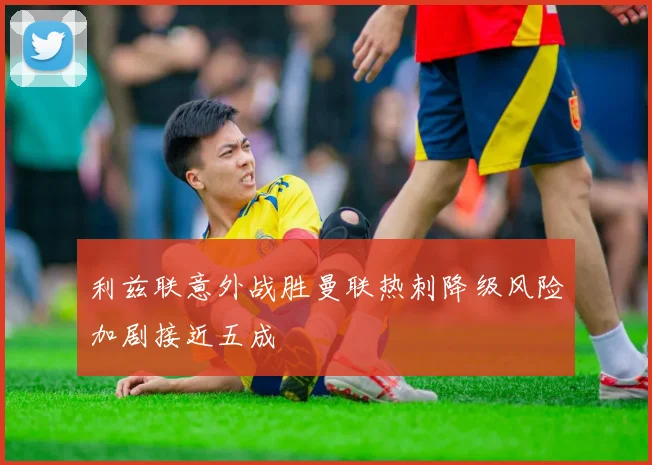 利兹联意外战胜曼联热刺降级风险加剧接近五成