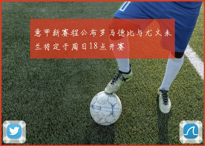 意甲新赛程公布罗马德比与尤文米兰将定于周日18点开赛