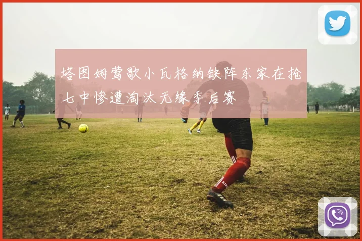 塔图姆莺歌小瓦格纳缺阵东家在抢七中惨遭淘汰无缘季后赛