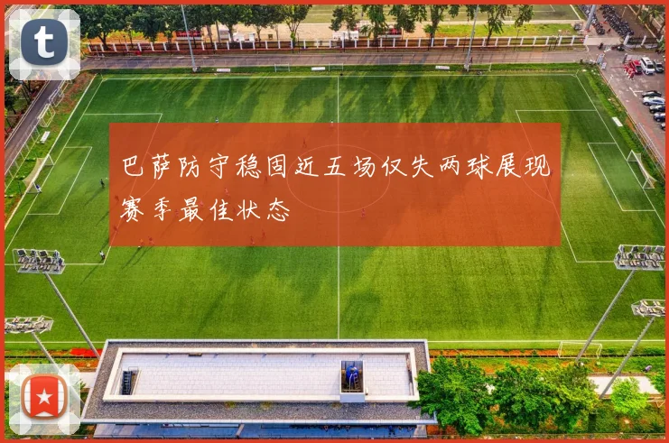 巴萨防守稳固近五场仅失两球展现赛季最佳状态