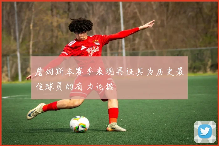 詹姆斯本赛季表现再证其为历史最佳球员的有力论据