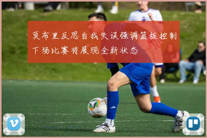 莫布里反思自我失误强调篮板控制下场比赛将展现全新状态