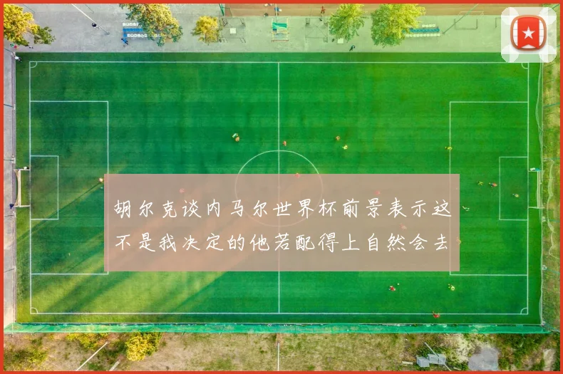 胡尔克谈内马尔世界杯前景表示这不是我决定的他若配得上自然会去