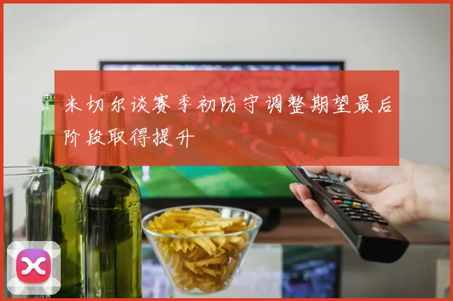 米切尔谈赛季初防守调整期望最后阶段取得提升