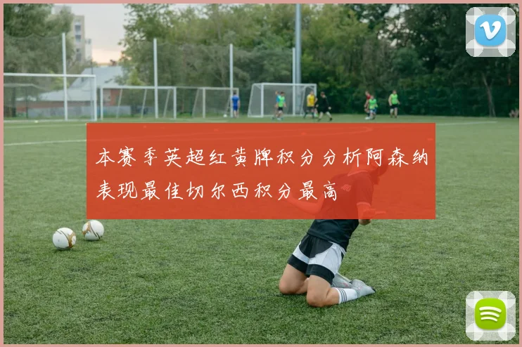 本赛季英超红黄牌积分分析阿森纳表现最佳切尔西积分最高