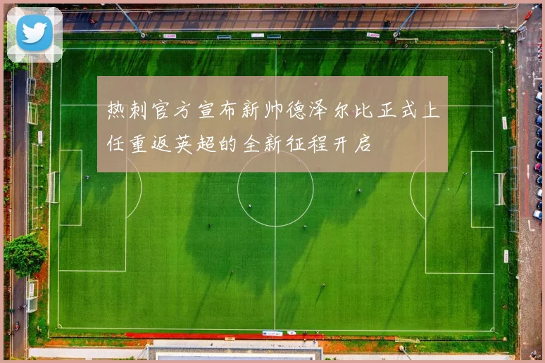 热刺官方宣布新帅德泽尔比正式上任重返英超的全新征程开启