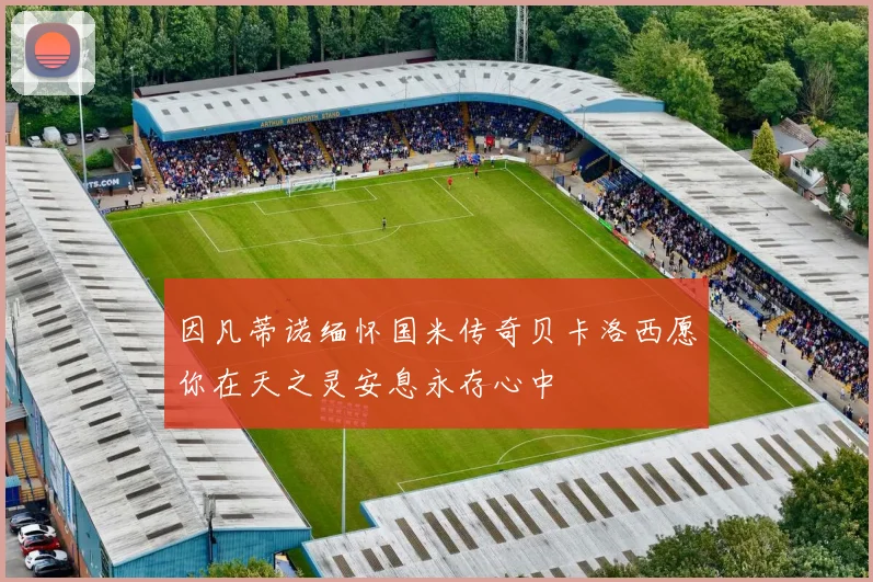 因凡蒂诺缅怀国米传奇贝卡洛西愿你在天之灵安息永存心中