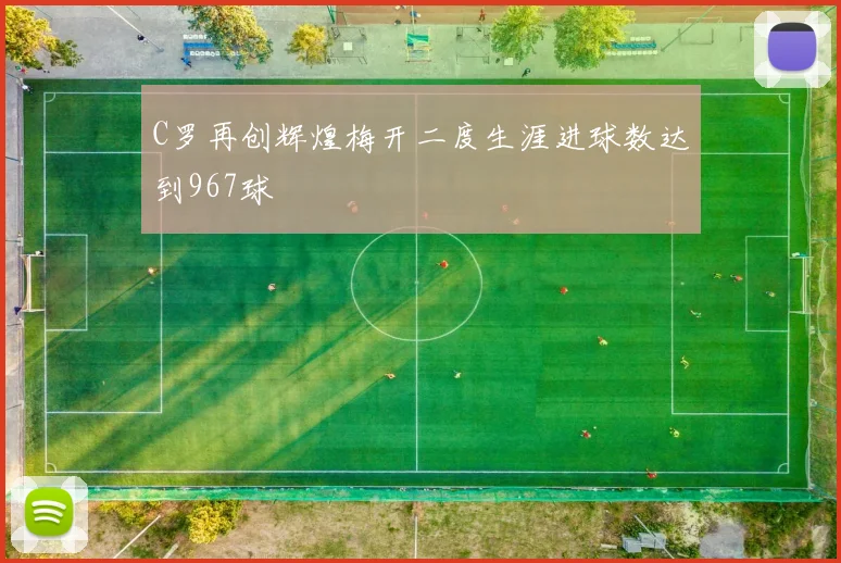 C罗再创辉煌梅开二度生涯进球数达到967球