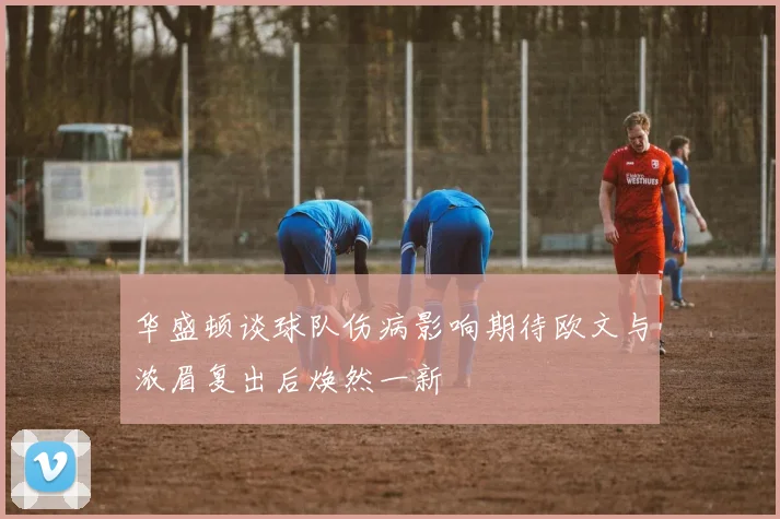 华盛顿谈球队伤病影响期待欧文与浓眉复出后焕然一新