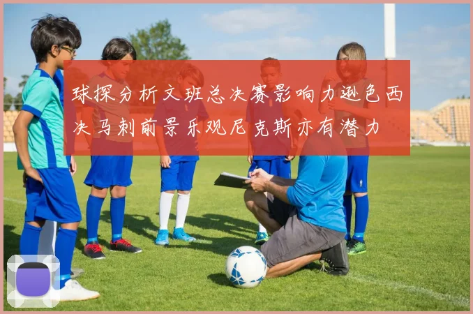 球探分析文班总决赛影响力逊色西决马刺前景乐观尼克斯亦有潜力