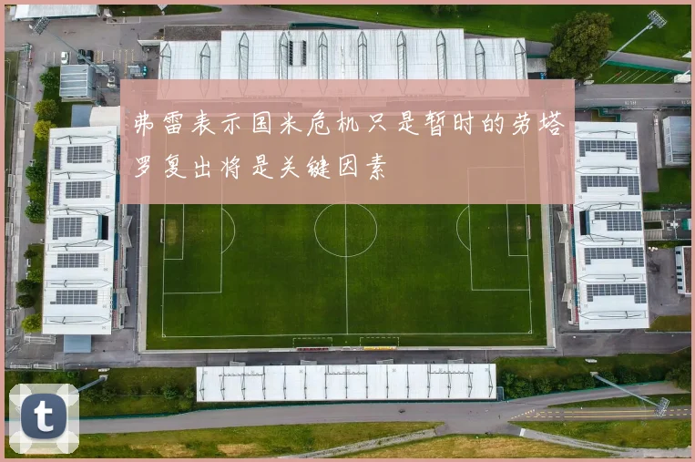 弗雷表示国米危机只是暂时的劳塔罗复出将是关键因素