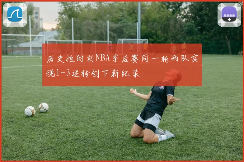 历史性时刻NBA季后赛同一轮两队实现1-3逆转创下新纪录