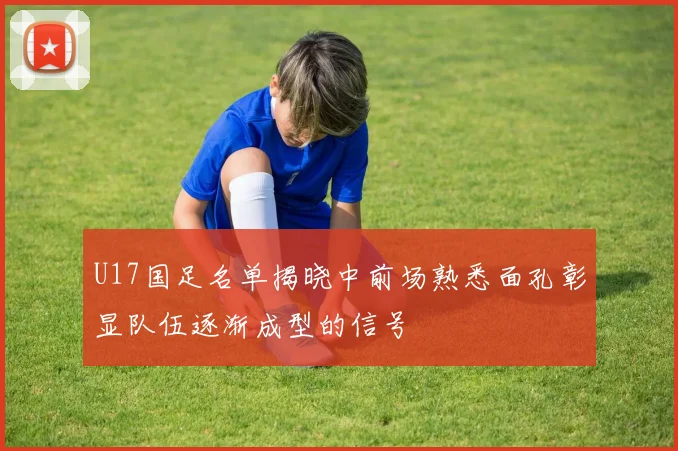 U17国足名单揭晓中前场熟悉面孔彰显队伍逐渐成型的信号