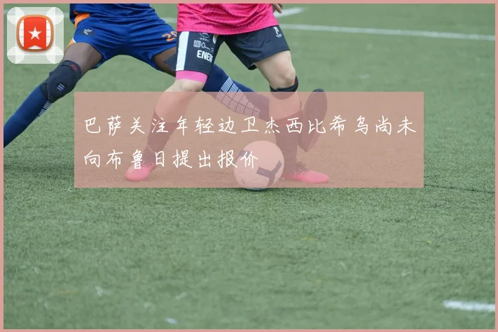 巴萨关注年轻边卫杰西比希乌尚未向布鲁日提出报价