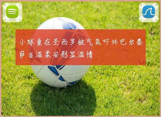 小球童在圣西罗被气氛吓坏巴尔泰萨吉温柔安慰显温情
