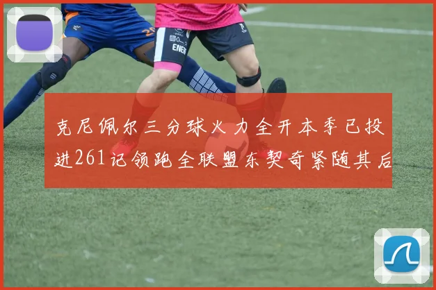 克尼佩尔三分球火力全开本季已投进261记领跑全联盟东契奇紧随其后253记