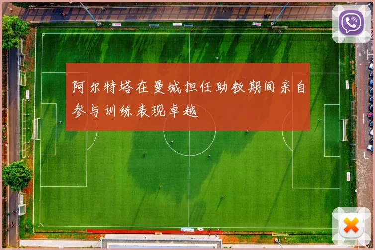 阿尔特塔在曼城担任助教期间亲自参与训练表现卓越