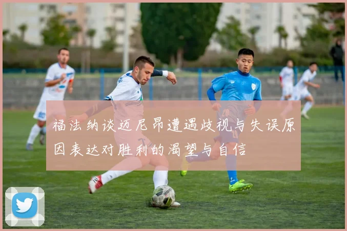 福法纳谈迈尼昂遭遇歧视与失误原因表达对胜利的渴望与自信