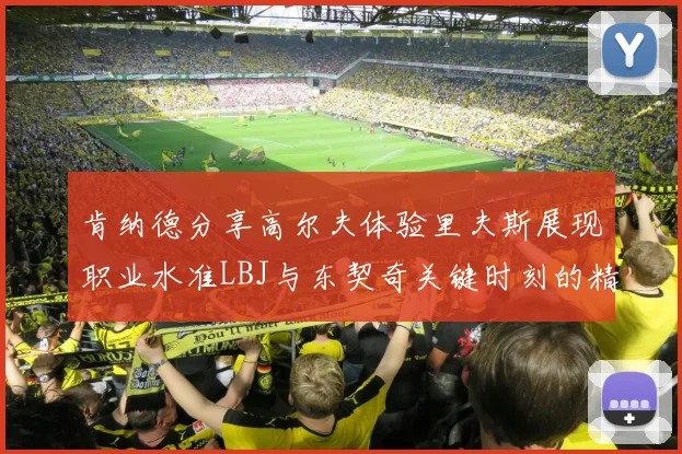 肯纳德分享高尔夫体验里夫斯展现职业水准LBJ与东契奇关键时刻的精彩表现
