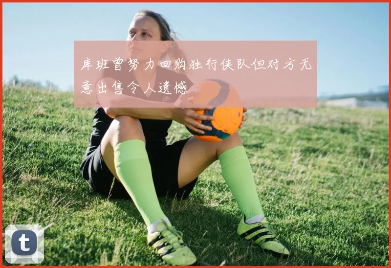 库班曾努力回购独行侠队但对方无意出售令人遗憾