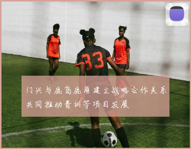 门兴与鹿岛鹿角建立战略合作关系共同推动青训等项目发展