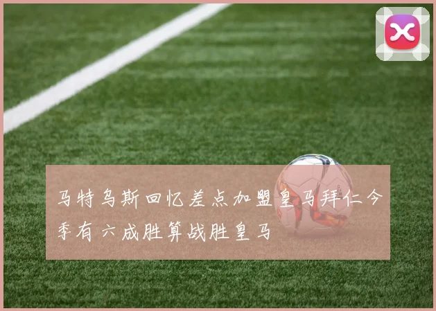 马特乌斯回忆差点加盟皇马拜仁今季有六成胜算战胜皇马