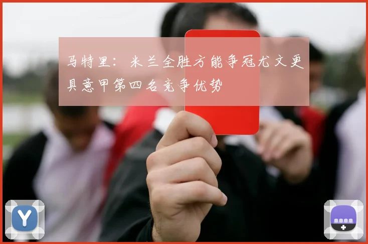 马特里：米兰全胜方能争冠尤文更具意甲第四名竞争优势