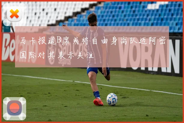 马卡报道B席或将自由身离队迈阿密国际对其表示关注