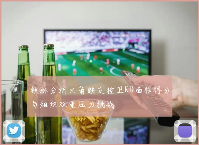 铁林分析火箭缺乏控卫KD面临得分与组织双重压力挑战