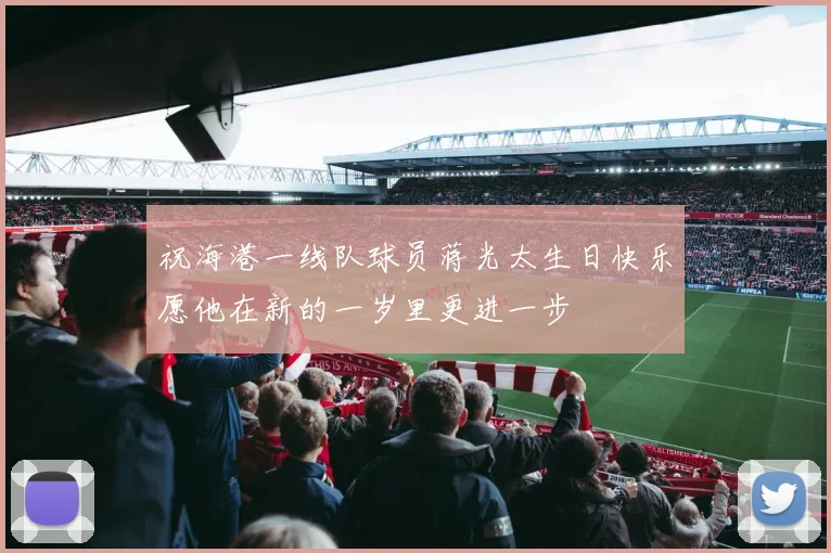 祝海港一线队球员蒋光太生日快乐愿他在新的一岁里更进一步