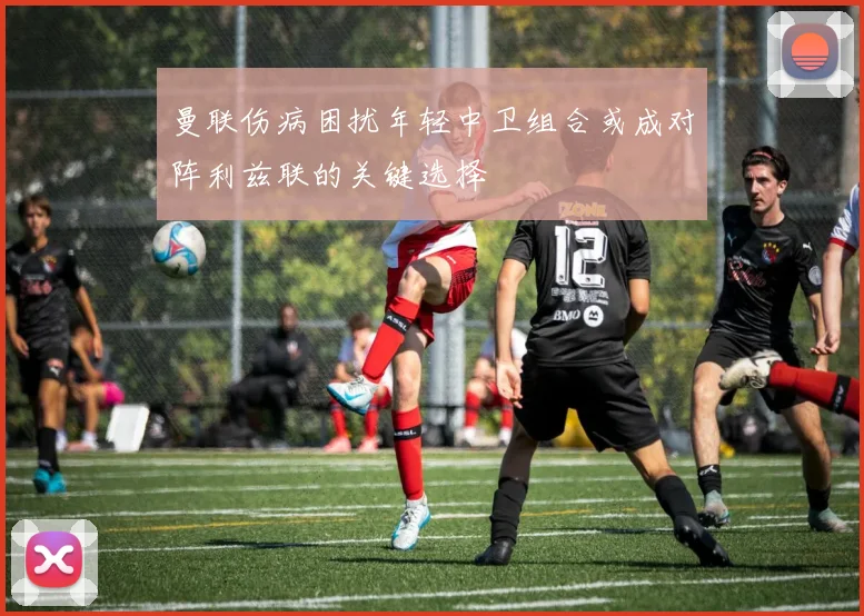 曼联伤病困扰年轻中卫组合或成对阵利兹联的关键选择