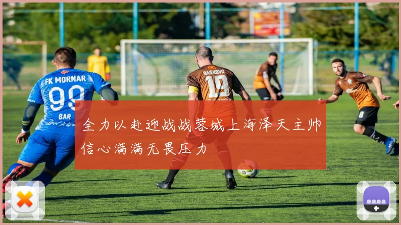 全力以赴迎战战蓉城上海泽天主帅信心满满无畏压力
