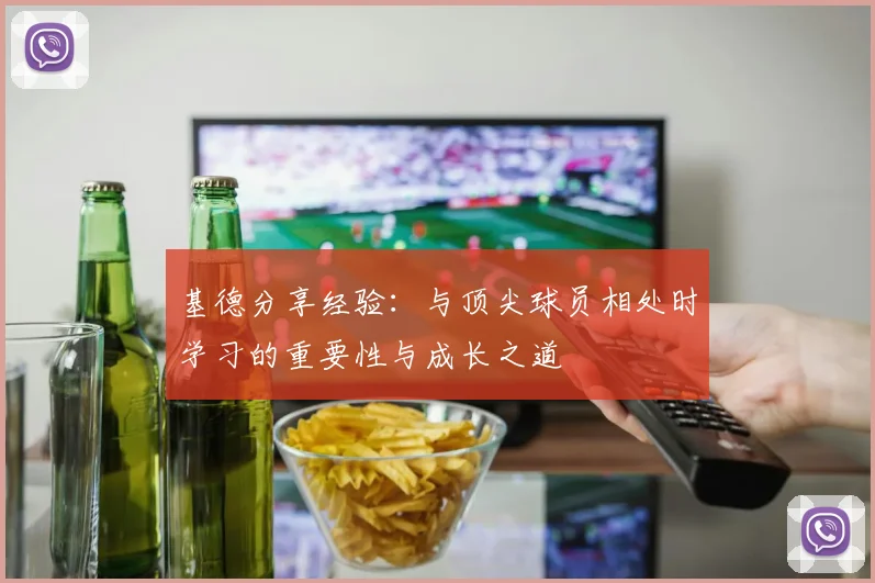 基德分享经验：与顶尖球员相处时学习的重要性与成长之道