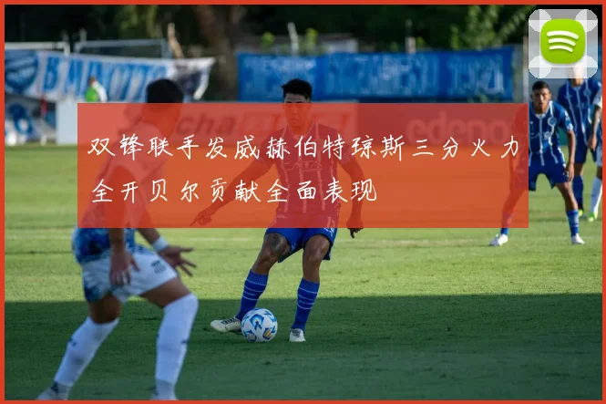 双锋联手发威赫伯特琼斯三分火力全开贝尔贡献全面表现