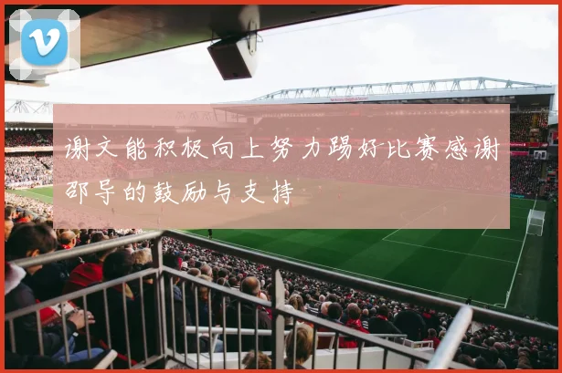 谢文能积极向上努力踢好比赛感谢邵导的鼓励与支持
