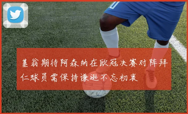 基翁期待阿森纳在欧冠决赛对阵拜仁球员需保持谦逊不忘初衷