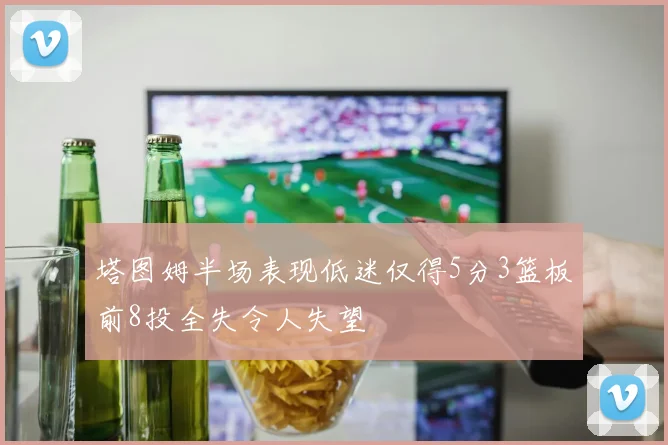 塔图姆半场表现低迷仅得5分3篮板前8投全失令人失望